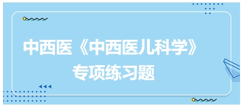 中西醫(yī)醫(yī)師《中西醫(yī)兒科學》專項練習題28