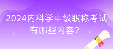 2024年內(nèi)科學(xué)中級職稱考試有哪些內(nèi)容？