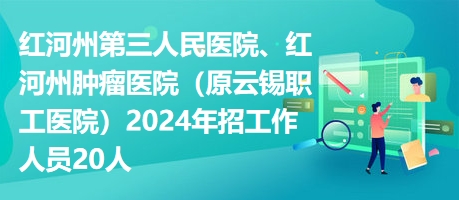 紅河州第三人民醫(yī)院、紅河州腫瘤醫(yī)院（原云錫職工醫(yī)院）2024年招工作人員20人
