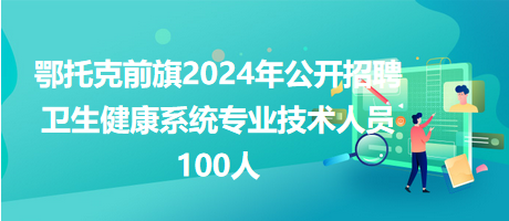 鄂托克前旗2024年公開招聘衛(wèi)生健康系統(tǒng)專業(yè)技術(shù)人員100人